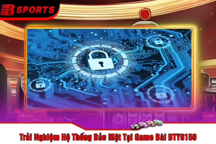 Trải Nghiệm Hệ Thống Bảo Mật Tại Game Bài BTY6150