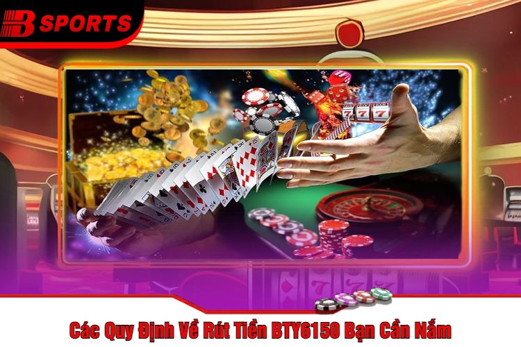 Các Quy Định Về Rút Tiền BTY6150 Bạn Cần Nắm
