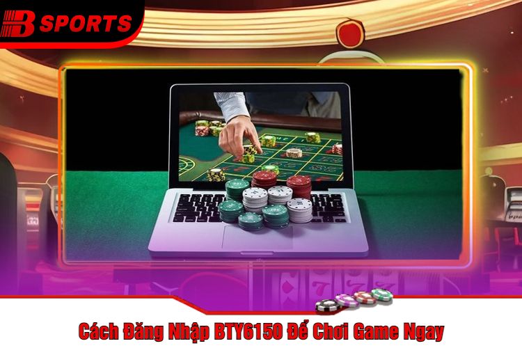 Cách Đăng Nhập BTY6150 Để Chơi Game Ngay