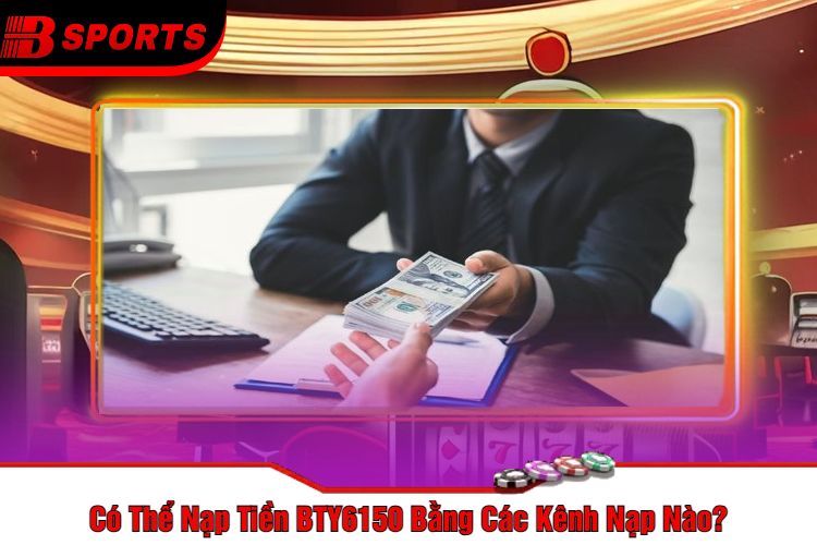 Có Thể Nạp Tiền BTY6150 Bằng Các Kênh Nạp Nào