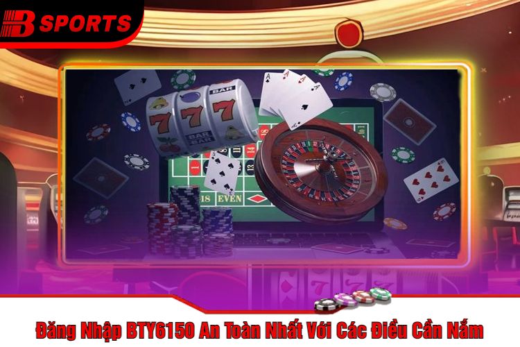 Đăng Nhập BTY6150 An Toàn Nhất Với Các Điều Cần Nắm
