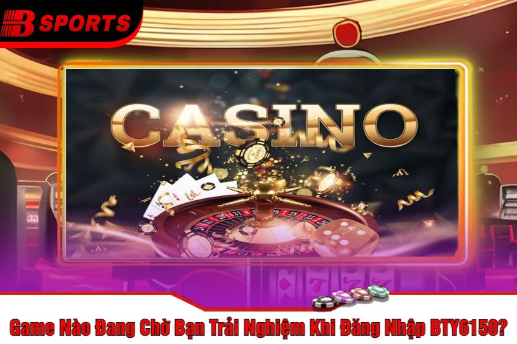 Game Nào Đang Chờ Bạn Trải Nghiệm Khi Đăng Nhập BTY6150
