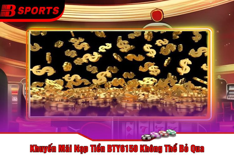 Khuyến Mãi Nạp Tiền BTY6150 Không Thể Bỏ Qua