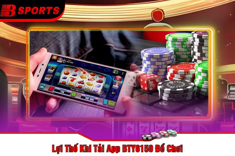 Lợi Thế Khi Tải App BTY6150 Để Chơi