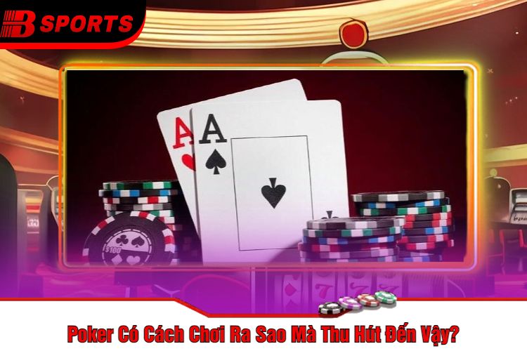 Poker Có Cách Chơi Ra Sao Mà Thu Hút Đến Vậy