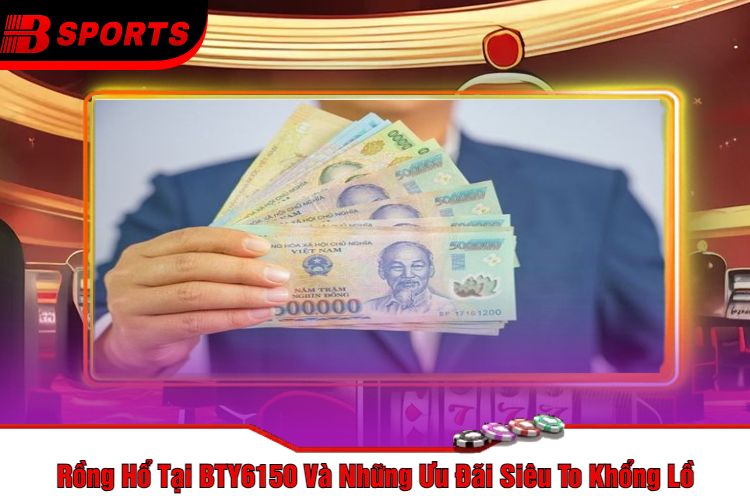 Rồng Hổ Tại BTY6150 Và Những Ưu Đãi Siêu To Khổng Lồ