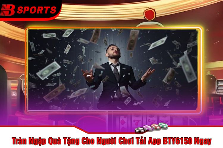 Tràn Ngập Quà Tặng Cho Người Chơi Tải App BTY6150 Ngay