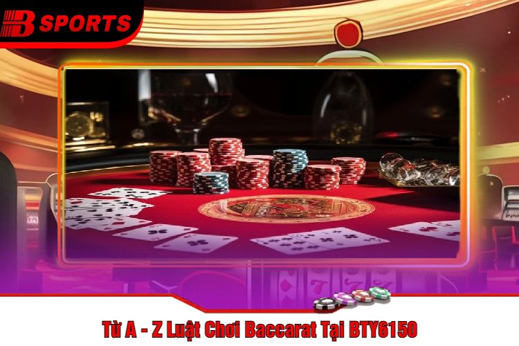 Từ A - Z Luật Chơi Baccarat Tại BTY6150